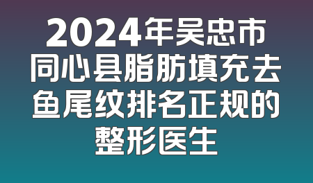 2024年吴忠市同心县脂肪填充去鱼尾纹排名正规的整形医生