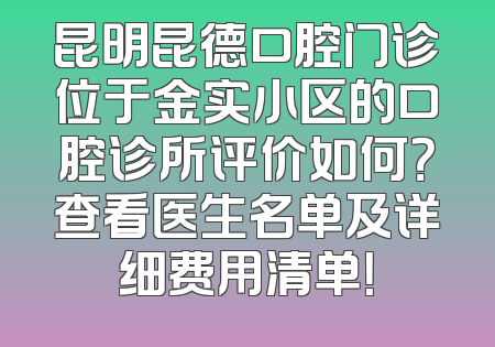 昆明昆德口腔门诊位于金实小区的口腔诊所评价如何？查看医生名单及详细费用清单！