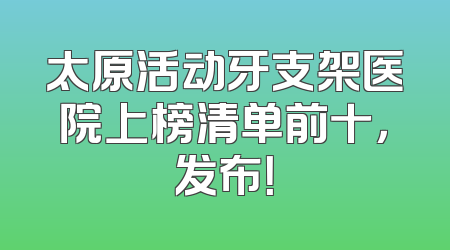太原活动牙支架医院上榜清单前十，发布！