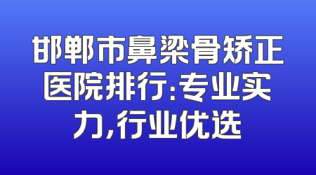 邯郸市鼻梁骨矫正医院排行：专业实力，行业优选