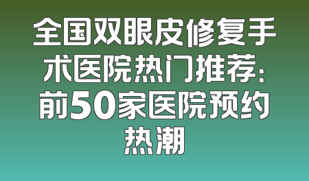 全国双眼皮修复手术医院热门推荐：前50家医院预约热潮