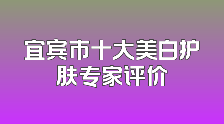 宜宾市十大美白护肤专家评价