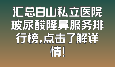 汇总白山私立医院玻尿酸隆鼻服务排行榜，点击了解详情！
