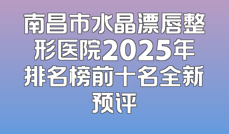 南昌市水晶漂唇整形医院2025年排名榜前十名全新预评
