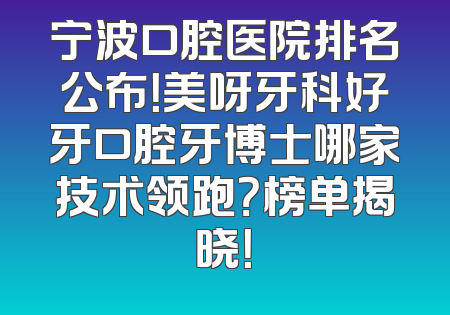 宁波口腔医院排名公布！美呀牙科好牙口腔牙博士哪家技术领跑？榜单揭晓！