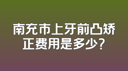 南充市上牙前凸矫正费用是多少？
