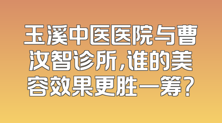 玉溪中医医院与曹汝智诊所，谁的美容效果更胜一筹？