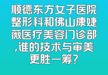 顺德东方女子医院整形科和佛山康婕薇医疗美容门诊部，谁的技术与审美更胜一筹？