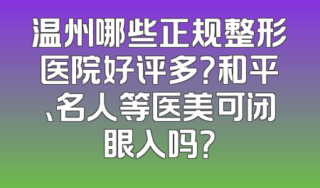 温州哪些正规整形医院好评多？和平、名人等医美可闭眼入吗？