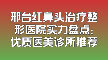 邢台红鼻头治疗整形医院实力盘点：优质医美诊所推荐