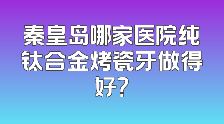 秦皇岛哪家医院纯钛合金烤瓷牙做得好？