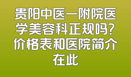 贵阳中医一附院医学美容科正规吗？价格表和医院简介在此