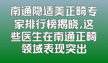 南通隐适美正畸专家排行榜揭晓，这些医生在南通正畸领域表现突出