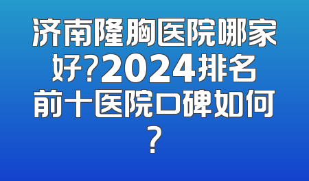 济南隆胸医院哪家好？2024排名前十医院口碑如何？