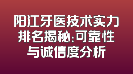 阳江牙医技术实力排名揭秘：可靠性与诚信度分析