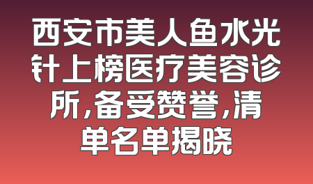 西安市美人鱼水光针上榜医疗美容诊所，备受赞誉，清单名单揭晓