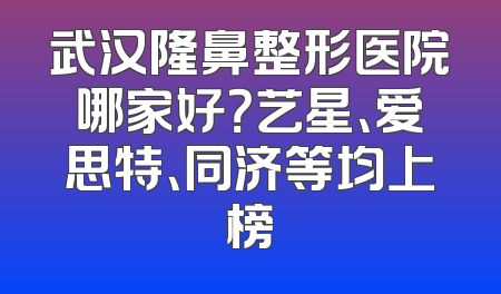 武汉隆鼻整形医院哪家好？艺星、爱思特、同济等均上榜