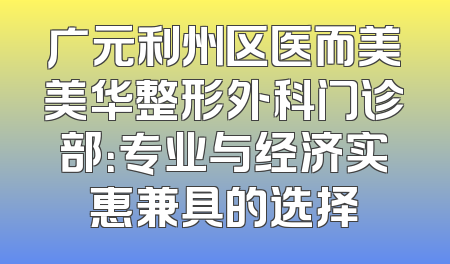 广元利州区医而美美华整形外科门诊部：专业与经济实惠兼具的选择