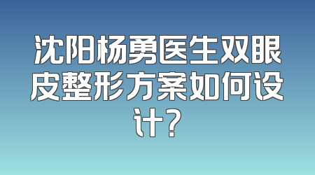 沈阳杨勇医生双眼皮整形方案如何设计？