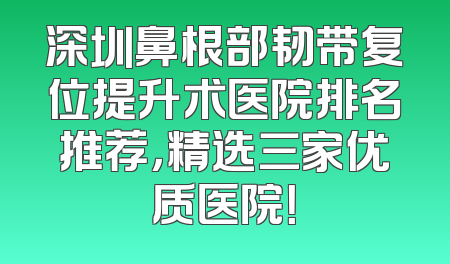 深圳鼻根部韧带复位提升术医院排名推荐，精选三家优质医院！