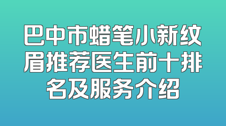 巴中市蜡笔小新纹眉推荐医生前十排名及服务介绍