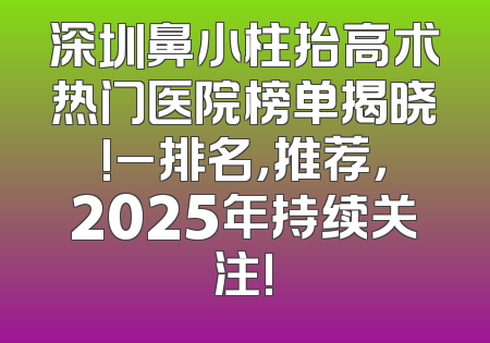 深圳鼻小柱抬高术热门医院榜单揭晓!_排名，推荐，2025年持续关注!