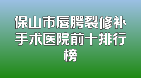 保山市唇腭裂修补手术医院前十排行榜