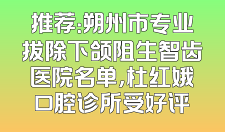 推荐：朔州市专业拔除下颌阻生智齿医院名单，杜红娥口腔诊所受好评