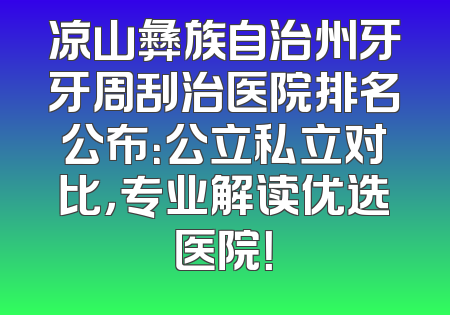 凉山彝族自治州牙牙周刮治医院排名公布：公立私立对比，专业解读优选医院！