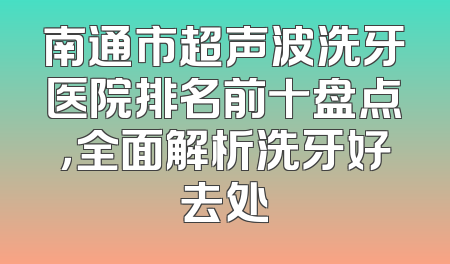 南通市超声波洗牙医院排名前十盘点，全面解析洗牙好去处