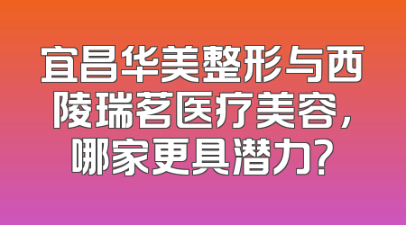 宜昌华美整形与西陵瑞茗医疗美容，哪家更具潜力？