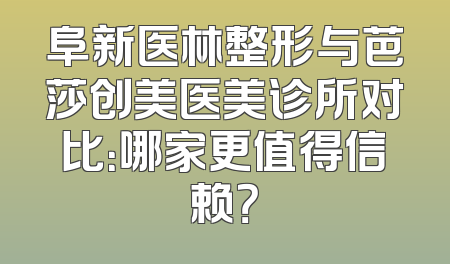 阜新医林整形与芭莎创美医美诊所对比：哪家更值得信赖？