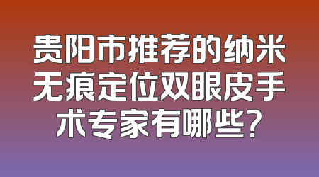 贵阳市推荐的纳米无痕定位双眼皮手术专家有哪些？