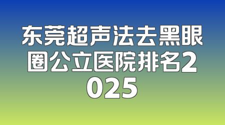 东莞超声法去黑眼圈公立医院排名2025