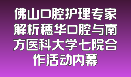 佛山口腔护理专家解析穗华口腔与南方医科大学七院合作活动内幕