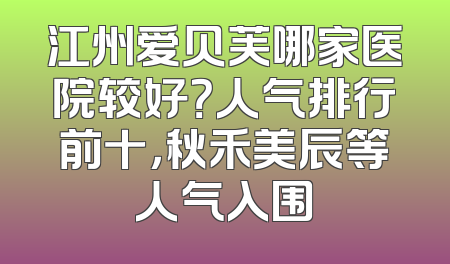 江州爱贝芙哪家医院较好？人气排行前十，秋禾美辰等人气入围