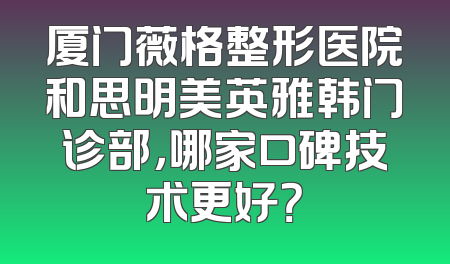 厦门薇格整形医院和思明美英雅韩门诊部，哪家口碑技术更好？