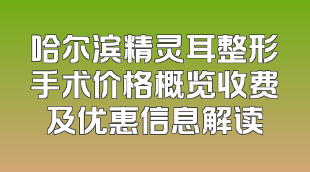 哈尔滨精灵耳整形手术价格概览收费及优惠信息解读