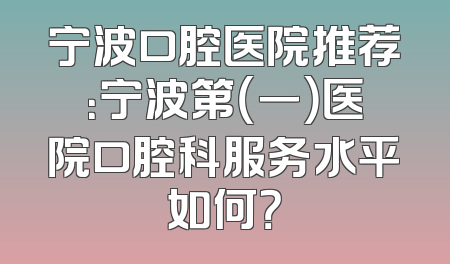 宁波口腔医院推荐：宁波第（一）医院口腔科服务水平如何？