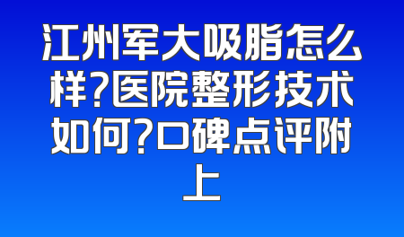 江州军大吸脂怎么样？医院整形技术如何？口碑点评附上