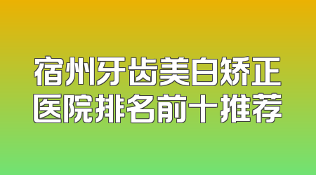 宿州牙齿美白矫正医院排名前十推荐