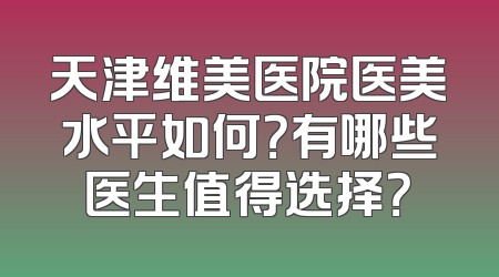 天津维美医院医美水平如何？有哪些医生值得选择？