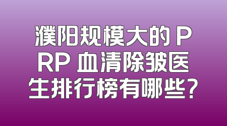 濮阳规模大的 PRP 血清除皱医生排行榜有哪些？