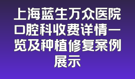 上海蓝生万众医院口腔科收费详情一览及种植修复案例展示