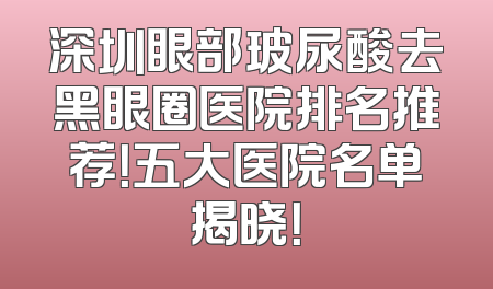 深圳眼部玻尿酸去黑眼圈医院排名推荐！五大医院名单揭晓！