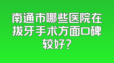 南通市哪些医院在拔牙手术方面口碑较好？