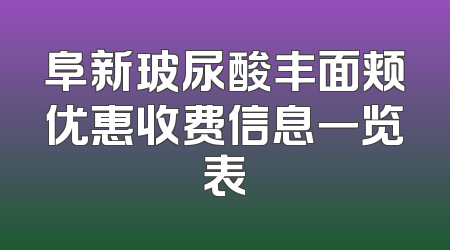 阜新玻尿酸丰面颊优惠收费信息一览表