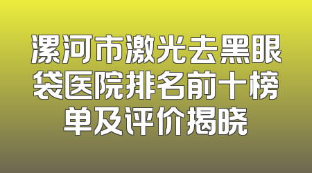 漯河市激光去黑眼袋医院排名前十榜单及评价揭晓