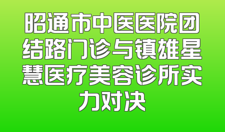 昭通市中医医院团结路门诊与镇雄星慧医疗美容诊所实力对决