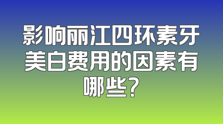 影响丽江四环素牙美白费用的因素有哪些？